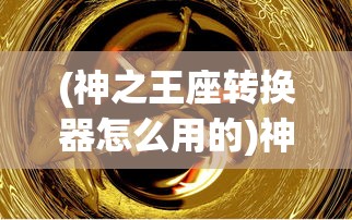 (神之王座转换器怎么用的)神之王座转换器的使用方法详解及常见问题解答
