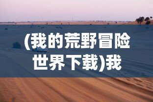 (我的荒野冒险世界下载)我的荒野冒险世界，探索未知的奇幻之旅