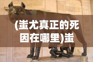 (蚩尤真正的死因在哪里)蚩尤真正的死因，历史与神话的交织