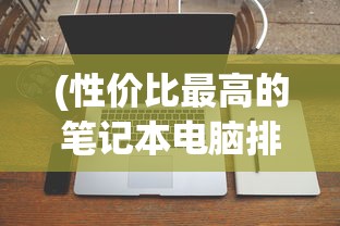 (性价比最高的笔记本电脑排名)性价比最高的笔记本电脑排行榜及其深度解析