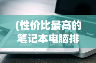 (性价比最高的笔记本电脑排名)性价比最高的笔记本电脑排行榜及其深度解析