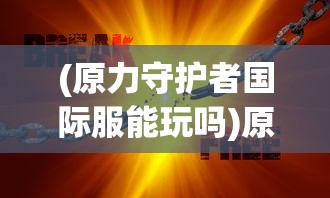 (原力守护者国际服能玩吗)原力守护者国际服，守护你的游戏新领地
