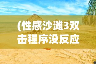 (性感沙滩3双击程序没反应)性感沙滩3无法运行的原因分析及解决方案