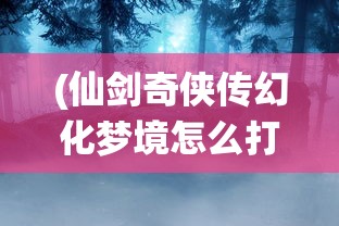 (仙剑奇侠传幻化梦境怎么打)仙剑奇侠传幻化梦境，梦境与现实中的奇幻之旅