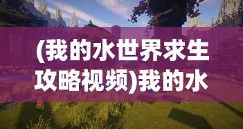 (我的水世界求生攻略视频)我的水世界求生攻略，生存与探索的全方位指南