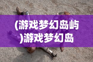 (游戏梦幻岛屿)游戏梦幻岛，探索虚拟世界的奇幻之旅