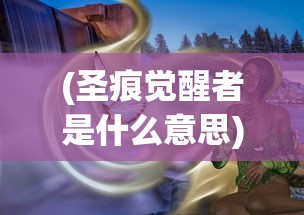 (圣痕觉醒者是什么意思)圣痕觉醒者，神秘力量的探索与解析