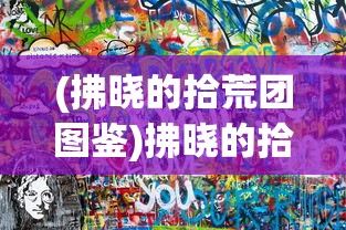 (拂晓的拾荒团图鉴)拂晓的拾荒团攻略大全及常见问题解答（FAQ）
