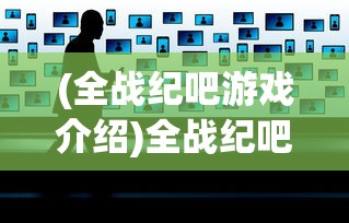 (全战纪吧游戏介绍)全战纪吧，游戏战略与社区文化的多元探析