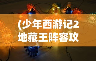 (少年西游记2地藏王阵容攻略)关于少年西游记2地藏王阵容的全面解析