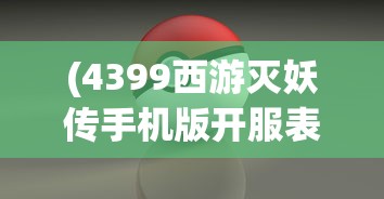 (4399西游灭妖传手机版开服表)4399西游灭妖传手机版，重温经典，掌中驰骋