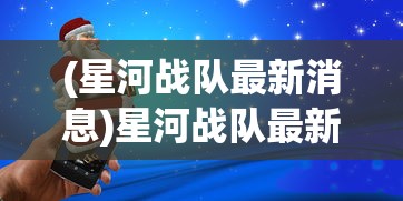 (星河战队最新消息)星河战队最新消息，新动态、新内容、新展望