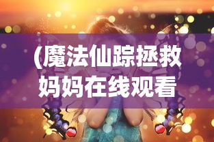 (魔法仙踪拯救妈妈在线观看)魔法仙踪，拯救妈妈的奇幻之旅