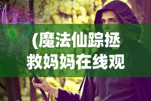 (魔法仙踪拯救妈妈在线观看)魔法仙踪，拯救妈妈的奇幻之旅