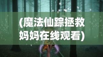 (魔法仙踪拯救妈妈在线观看)魔法仙踪，拯救妈妈的奇幻之旅
