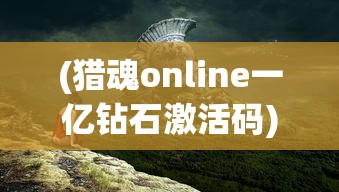 (猎魂online一亿钻石激活码)猎魂ONLINE，游戏世界深度解析与常见问题解答