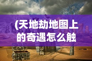 (天地劫地图上的奇遇怎么触发)天地劫地图上的奇遇，探索神秘事件与未知领域