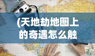 (天地劫地图上的奇遇怎么触发)天地劫地图上的奇遇，探索神秘事件与未知领域
