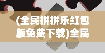 (全民拼拼乐红包版免费下载)全民拼拼乐红包版，一场娱乐与奖励的完美结合