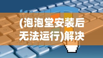 (泡泡堂安装后无法运行)解决泡泡堂后运行不了的问题，原因分析与解决方案