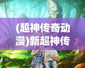 (超神传奇动漫)新超神传奇，超越想象的奇幻世界探索