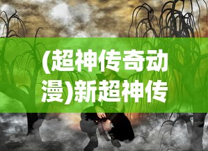 (超神传奇动漫)新超神传奇，超越想象的奇幻世界探索