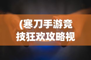 (寒刀手游竞技狂欢攻略视频)寒刀手游竞技狂欢攻略大全，从入门到精通的全方位指南