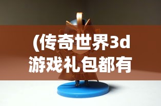 (传奇世界3d游戏礼包都有哪些)传奇世界3D游戏，探索全新维度的奇幻冒险之旅