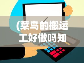 (菜鸟的搬运工好做吗知乎)菜鸟的搬运工好做吗，从多个角度深度解析