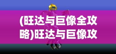 (旺达与巨像全攻略)旺达与巨像攻略视频详解，游戏指南与常见问题解答