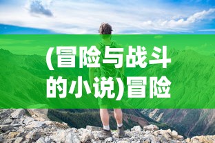 (冒险与战斗的小说)冒险与战斗，探索未知的旅程与挑战的勇气