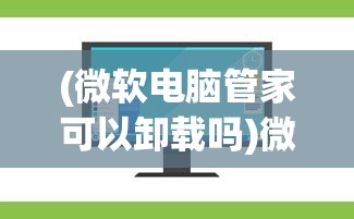 (微软电脑管家可以卸载吗)微软电脑管家，一站式电脑管理的理想选择