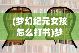 (梦幻纪元女孩怎么打书)梦幻纪元女孩，探索神秘世界的新纪元之光