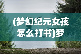 (梦幻纪元女孩怎么打书)梦幻纪元女孩，探索神秘世界的新纪元之光