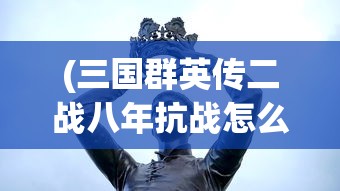 (三国群英传二战八年抗战怎么玩)三国群英传，二战八年抗战中的英雄传奇