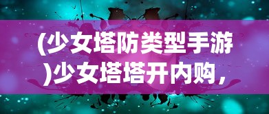 (少女塔防类型手游)少女塔塔开内购，游戏背后的秘密与探索