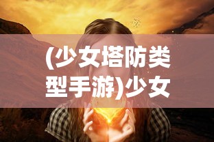 (少女塔防类型手游)少女塔塔开内购，游戏背后的秘密与探索