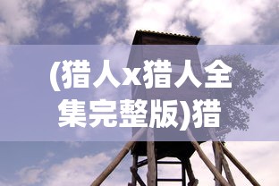 (猎人x猎人全集完整版)猎人猎人，探寻狩猎文化的多维视角