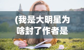 (我是大明星为啥封了作者是谁)关于我是大明星节目被封的多元解读与探讨