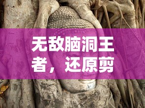 无敌脑洞王者，还原剪影西游记的深度探索