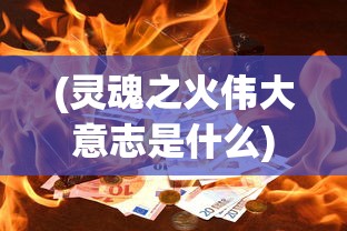 (灵魂之火伟大意志是什么)灵魂之火与伟大意志，探寻内在的力量之源