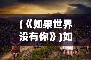 (《如果世界没有你》)如果世界没有你游戏安装，探索一个独特的世界