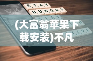 (大富翁苹果下载安装)不凡大富翁，苹果手机安装指南与体验分享