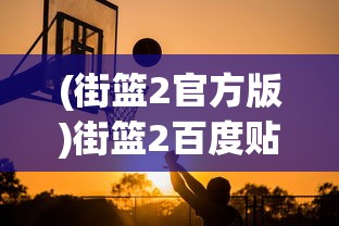 (街篮2官方版)街篮2百度贴吧，篮球竞技的虚拟战场与现实共鸣