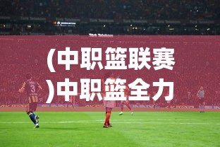 (中职篮联赛)中职篮全力以赴阵容推荐，打造无敌战力的终极指南