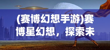 (赛博幻想手游)赛博星幻想，探索未来科技的无尽可能