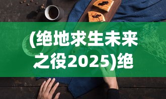 (绝地求生未来之役2025)绝地求生未来之役2，新纪元之战的展望与解析