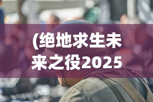 (绝地求生未来之役2025)绝地求生未来之役2，新纪元之战的展望与解析