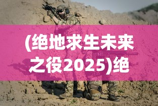 (绝地求生未来之役2025)绝地求生未来之役2，新纪元之战的展望与解析