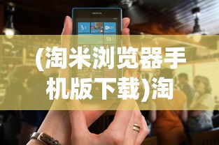 (淘米浏览器手机版下载)淘米浏览器真的有用吗？全面解析其功能和性能